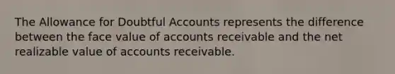 The Allowance for Doubtful Accounts represents the difference between the face value of accounts receivable and the net realizable value of accounts receivable.