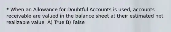 * When an Allowance for Doubtful Accounts is used, accounts receivable are valued in the balance sheet at their estimated net realizable value. A) True B) False