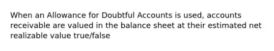 When an Allowance for Doubtful Accounts is used, accounts receivable are valued in the balance sheet at their estimated net realizable value true/false