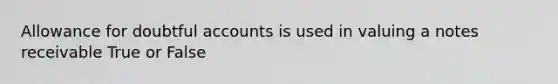 Allowance for doubtful accounts is used in valuing a notes receivable True or False