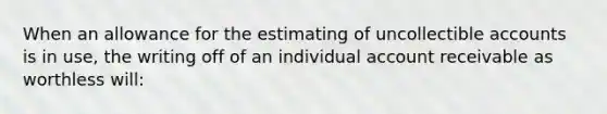 When an allowance for the estimating of uncollectible accounts is in use, the writing off of an individual account receivable as worthless will: