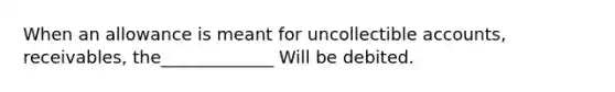 When an allowance is meant for uncollectible accounts, receivables, the_____________ Will be debited.