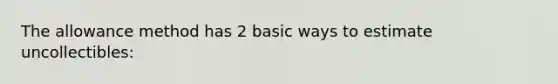 The allowance method has 2 basic ways to estimate uncollectibles: