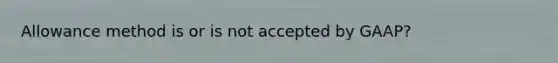 Allowance method is or is not accepted by GAAP?