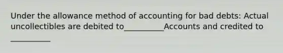 Under the allowance method of accounting for bad debts: Actual uncollectibles are debited to__________Accounts and credited to __________