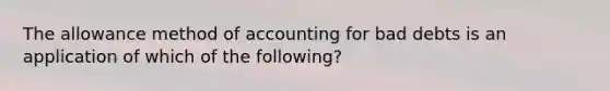 The allowance method of accounting for bad debts is an application of which of the following?