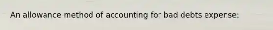 An allowance method of accounting for bad debts expense: