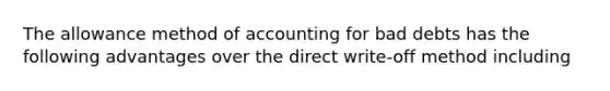 The allowance method of accounting for bad debts has the following advantages over the direct write-off method including