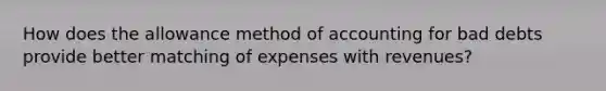 How does the allowance method of accounting for bad debts provide better matching of expenses with revenues?