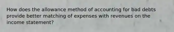 How does the allowance method of accounting for bad debts provide better matching of expenses with revenues on the income statement?