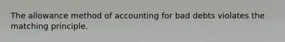 The allowance method of accounting for bad debts violates the matching principle.