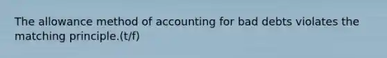 The allowance method of accounting for bad debts violates the matching principle.(t/f)