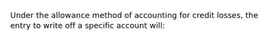 Under the allowance method of accounting for credit losses, the entry to write off a specific account will: