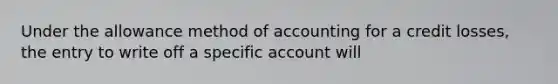 Under the allowance method of accounting for a credit losses, the entry to write off a specific account will