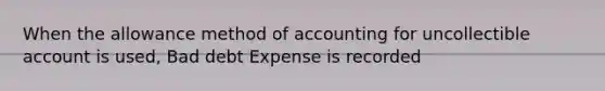 When the allowance method of accounting for uncollectible account is used, Bad debt Expense is recorded