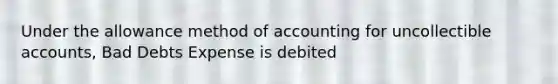 Under the allowance method of accounting for uncollectible accounts, Bad Debts Expense is debited