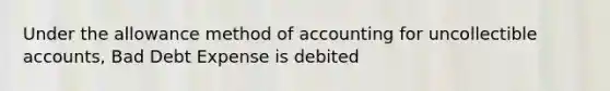 Under the allowance method of accounting for uncollectible accounts, Bad Debt Expense is debited