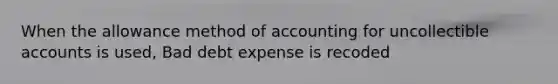 When the allowance method of accounting for uncollectible accounts is used, Bad debt expense is recoded