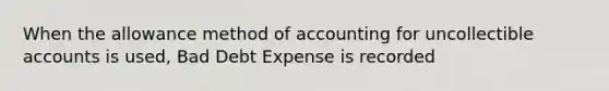 When the allowance method of accounting for uncollectible accounts is used, Bad Debt Expense is recorded