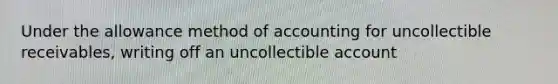 Under the allowance method of accounting for uncollectible receivables, writing off an uncollectible account