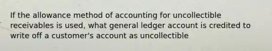 If the allowance method of accounting for uncollectible receivables is used, what general ledger account is credited to write off a customer's account as uncollectible