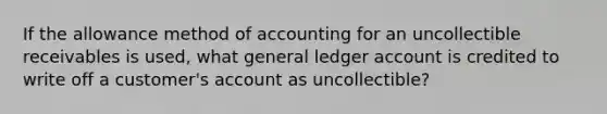 If the allowance method of accounting for an uncollectible receivables is used, what general ledger account is credited to write off a customer's account as uncollectible?