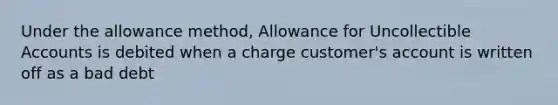 Under the allowance method, Allowance for Uncollectible Accounts is debited when a charge customer's account is written off as a bad debt