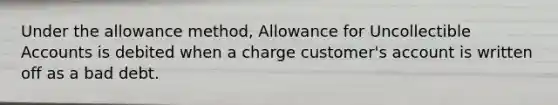 Under the allowance method, Allowance for Uncollectible Accounts is debited when a charge customer's account is written off as a bad debt.