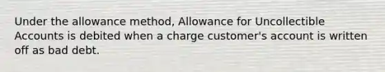 Under the allowance method, Allowance for Uncollectible Accounts is debited when a charge customer's account is written off as bad debt.