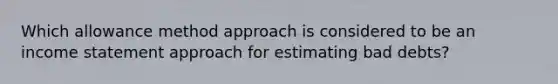 Which allowance method approach is considered to be an <a href='https://www.questionai.com/knowledge/kCPMsnOwdm-income-statement' class='anchor-knowledge'>income statement</a> approach for estimating bad debts?