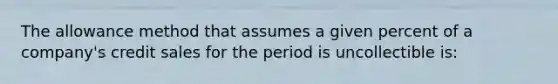 The allowance method that assumes a given percent of a company's credit sales for the period is uncollectible is: