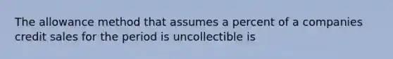 The allowance method that assumes a percent of a companies credit sales for the period is uncollectible is