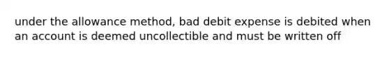 under the allowance method, bad debit expense is debited when an account is deemed uncollectible and must be written off