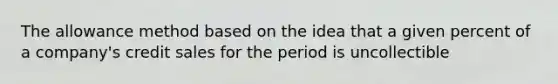 The allowance method based on the idea that a given percent of a company's credit sales for the period is uncollectible