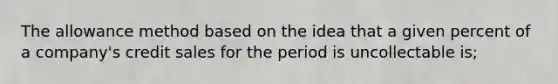 The allowance method based on the idea that a given percent of a company's credit sales for the period is uncollectable is;