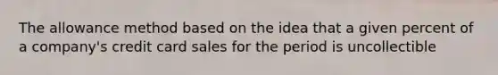 The allowance method based on the idea that a given percent of a company's credit card sales for the period is uncollectible