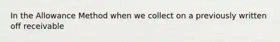 In the Allowance Method when we collect on a previously written off receivable