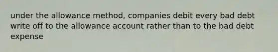 under the allowance method, companies debit every bad debt write off to the allowance account rather than to the bad debt expense