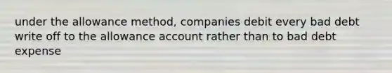 under the allowance method, companies debit every bad debt write off to the allowance account rather than to bad debt expense