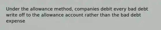 Under the allowance method, companies debit every bad debt write off to the allowance account rather than the bad debt expense