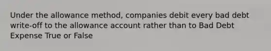 Under the allowance method, companies debit every bad debt write-off to the allowance account rather than to Bad Debt Expense True or False