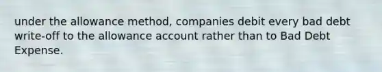 under the allowance method, companies debit every bad debt write-off to the allowance account rather than to Bad Debt Expense.