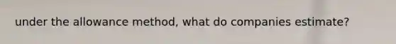 under the allowance method, what do companies estimate?