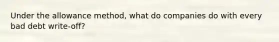 Under the allowance method, what do companies do with every bad debt write-off?