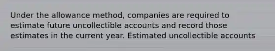 Under the allowance method, companies are required to estimate future uncollectible accounts and record those estimates in the current year. Estimated uncollectible accounts