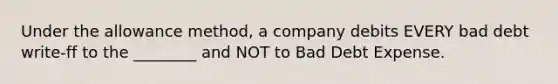 Under the allowance method, a company debits EVERY bad debt write-ff to the ________ and NOT to Bad Debt Expense.