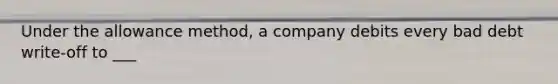 Under the allowance method, a company debits every bad debt write‐off to ___