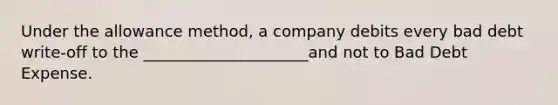 Under the allowance method, a company debits every bad debt write-off to the _____________________and not to Bad Debt Expense.