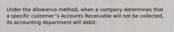 Under the allowance method, when a company determines that a specific customer'ʹs Accounts Receivable will not be collected, its accounting department will debit: