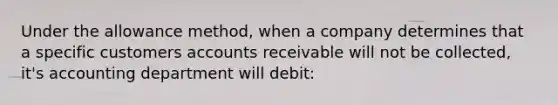 Under the allowance method, when a company determines that a specific customers accounts receivable will not be collected, it's accounting department will debit: